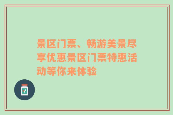 景区门票、畅游美景尽享优惠景区门票特惠活动等你来体验