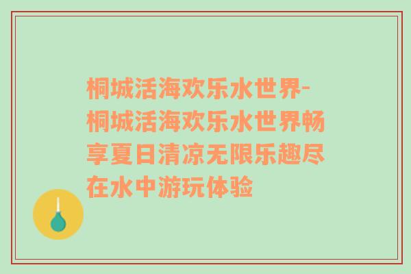 桐城活海欢乐水世界-桐城活海欢乐水世界畅享夏日清凉无限乐趣尽在水中游玩体验