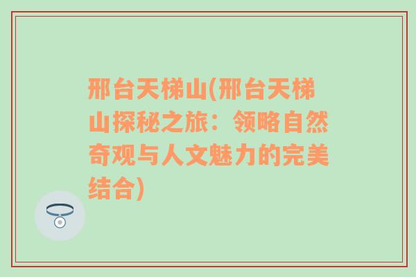 邢台天梯山(邢台天梯山探秘之旅：领略自然奇观与人文魅力的完美结合)