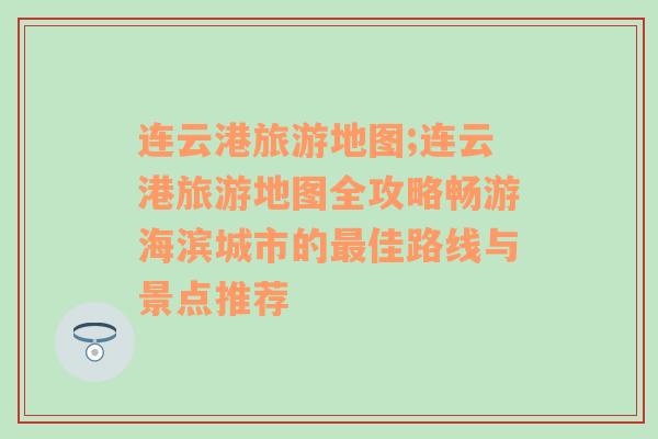 连云港旅游地图;连云港旅游地图全攻略畅游海滨城市的最佳路线与景点推荐