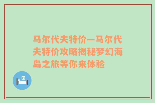 马尔代夫特价—马尔代夫特价攻略揭秘梦幻海岛之旅等你来体验