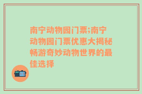 南宁动物园门票;南宁动物园门票优惠大揭秘畅游奇妙动物世界的最佳选择