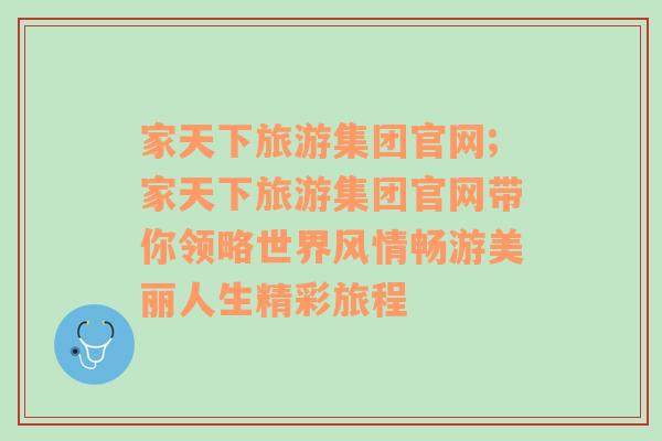 家天下旅游集团官网;家天下旅游集团官网带你领略世界风情畅游美丽人生精彩旅程