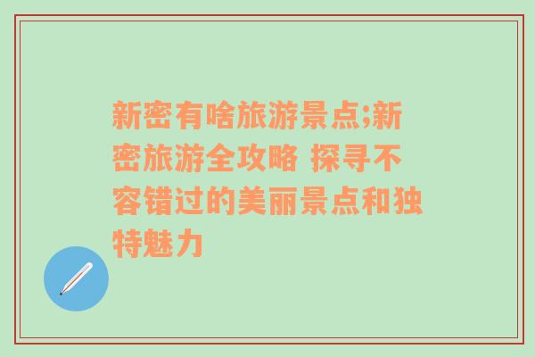 新密有啥旅游景点;新密旅游全攻略 探寻不容错过的美丽景点和独特魅力