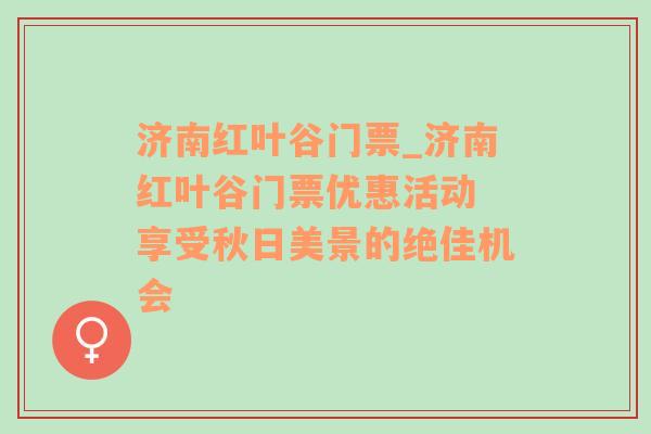 济南红叶谷门票_济南红叶谷门票优惠活动 享受秋日美景的绝佳机会