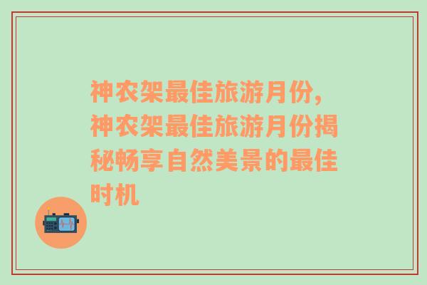 神农架最佳旅游月份,神农架最佳旅游月份揭秘畅享自然美景的最佳时机