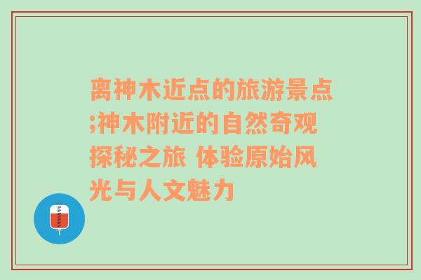 离神木近点的旅游景点;神木附近的自然奇观探秘之旅 体验原始风光与人文魅力