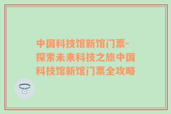 中国科技馆新馆门票-探索未来科技之旅中国科技馆新馆门票全攻略