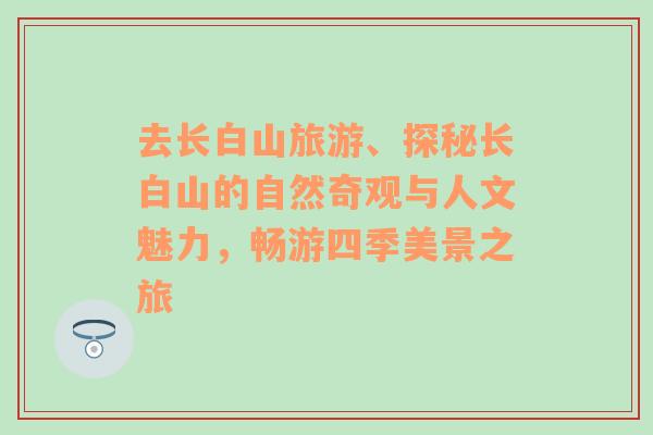 去长白山旅游、探秘长白山的自然奇观与人文魅力，畅游四季美景之旅