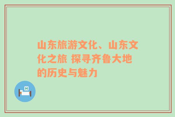 山东旅游文化、山东文化之旅 探寻齐鲁大地的历史与魅力