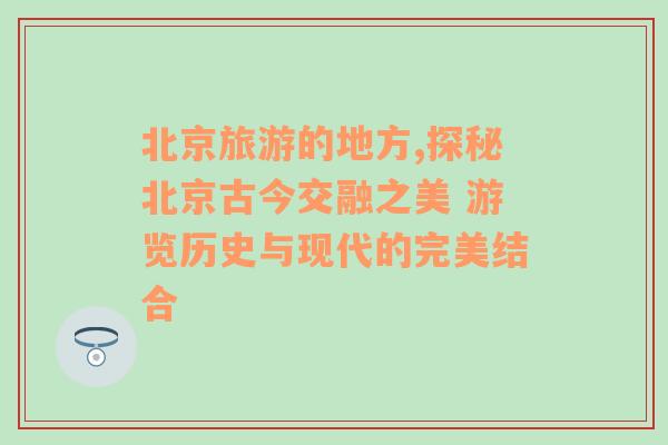 北京旅游的地方,探秘北京古今交融之美 游览历史与现代的完美结合