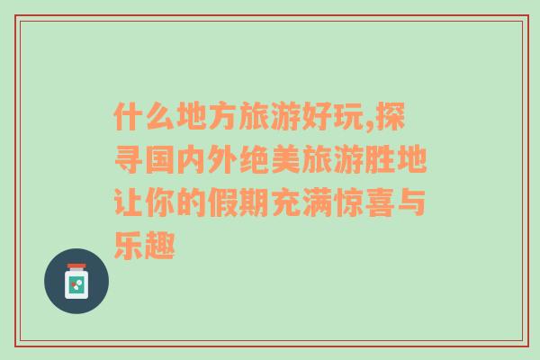 什么地方旅游好玩,探寻国内外绝美旅游胜地让你的假期充满惊喜与乐趣