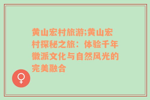 黄山宏村旅游;黄山宏村探秘之旅：体验千年徽派文化与自然风光的完美融合