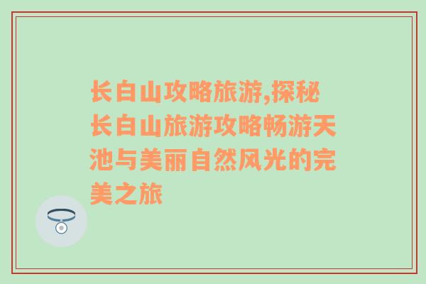 长白山攻略旅游,探秘长白山旅游攻略畅游天池与美丽自然风光的完美之旅