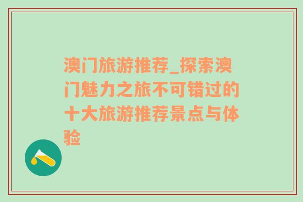 澳门旅游推荐_探索澳门魅力之旅不可错过的十大旅游推荐景点与体验