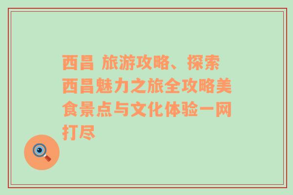 西昌 旅游攻略、探索西昌魅力之旅全攻略美食景点与文化体验一网打尽