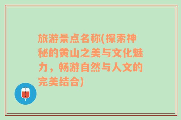 旅游景点名称(探索神秘的黄山之美与文化魅力，畅游自然与人文的完美结合)