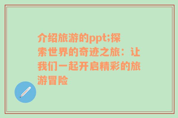 介绍旅游的ppt;探索世界的奇迹之旅：让我们一起开启精彩的旅游冒险