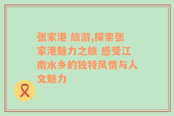 张家港 旅游,探索张家港魅力之旅 感受江南水乡的独特风情与人文魅力