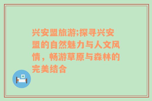 兴安盟旅游;探寻兴安盟的自然魅力与人文风情，畅游草原与森林的完美结合