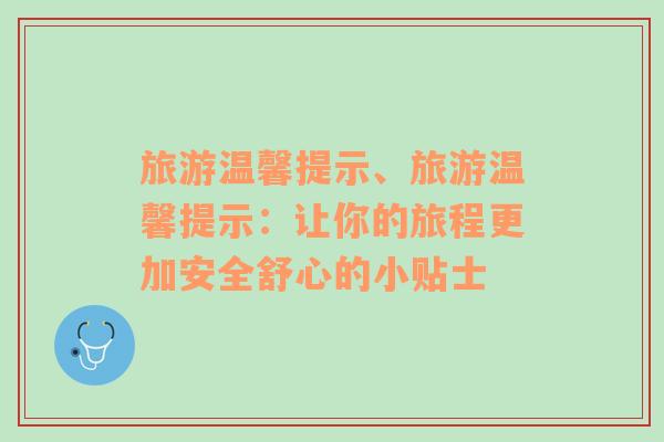 旅游温馨提示、旅游温馨提示：让你的旅程更加安全舒心的小贴士