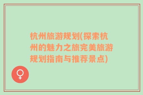 杭州旅游规划(探索杭州的魅力之旅完美旅游规划指南与推荐景点)