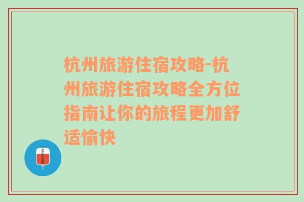 杭州旅游住宿攻略-杭州旅游住宿攻略全方位指南让你的旅程更加舒适愉快