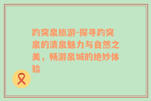 趵突泉旅游-探寻趵突泉的清泉魅力与自然之美，畅游泉城的绝妙体验