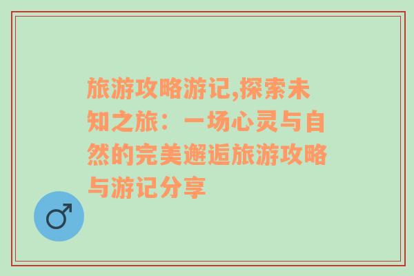 旅游攻略游记,探索未知之旅：一场心灵与自然的完美邂逅旅游攻略与游记分享