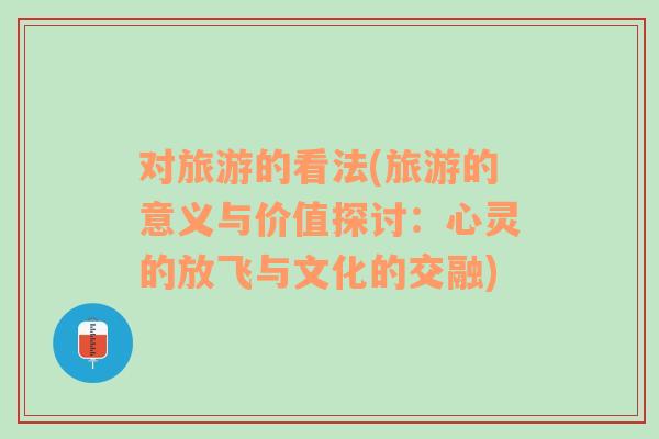 对旅游的看法(旅游的意义与价值探讨：心灵的放飞与文化的交融)