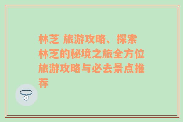 林芝 旅游攻略、探索林芝的秘境之旅全方位旅游攻略与必去景点推荐