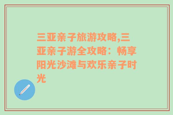 三亚亲子旅游攻略,三亚亲子游全攻略：畅享阳光沙滩与欢乐亲子时光