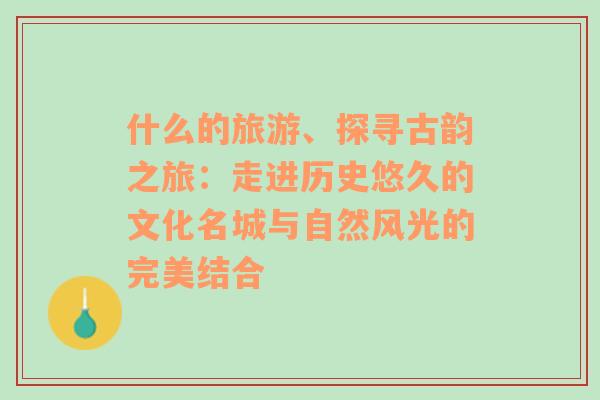 什么的旅游、探寻古韵之旅：走进历史悠久的文化名城与自然风光的完美结合