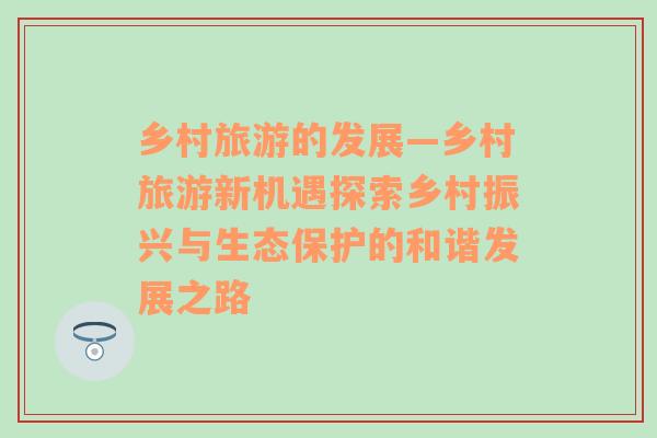 乡村旅游的发展—乡村旅游新机遇探索乡村振兴与生态保护的和谐发展之路