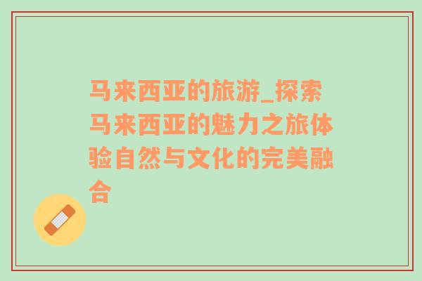 马来西亚的旅游_探索马来西亚的魅力之旅体验自然与文化的完美融合