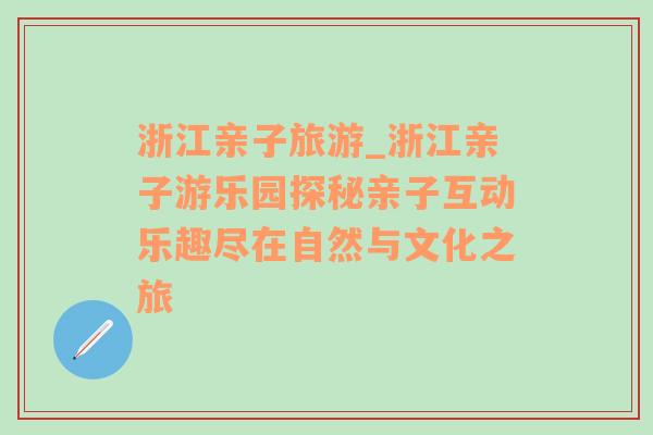 浙江亲子旅游_浙江亲子游乐园探秘亲子互动乐趣尽在自然与文化之旅