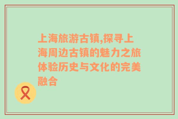 上海旅游古镇,探寻上海周边古镇的魅力之旅体验历史与文化的完美融合