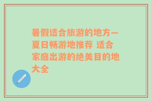 暑假适合旅游的地方—夏日畅游地推荐 适合家庭出游的绝美目的地大全