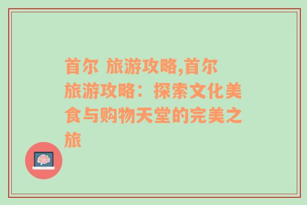 首尔 旅游攻略,首尔旅游攻略：探索文化美食与购物天堂的完美之旅