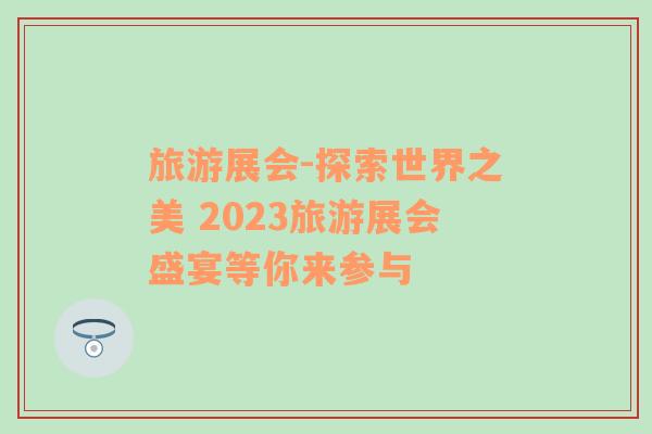 旅游展会-探索世界之美 2023旅游展会盛宴等你来参与