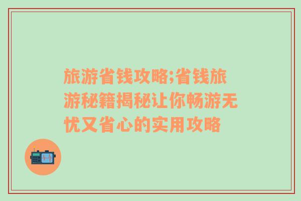 旅游省钱攻略;省钱旅游秘籍揭秘让你畅游无忧又省心的实用攻略