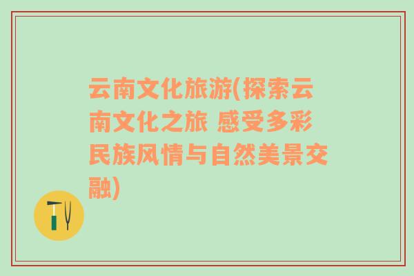 云南文化旅游(探索云南文化之旅 感受多彩民族风情与自然美景交融)