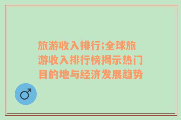 旅游收入排行;全球旅游收入排行榜揭示热门目的地与经济发展趋势