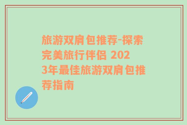 旅游双肩包推荐-探索完美旅行伴侣 2023年最佳旅游双肩包推荐指南