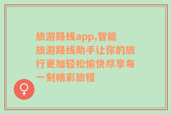 旅游路线app,智能旅游路线助手让你的旅行更加轻松愉快尽享每一刻精彩旅程