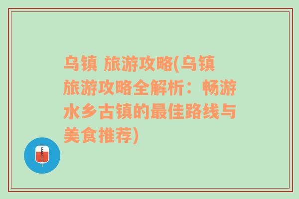 乌镇 旅游攻略(乌镇旅游攻略全解析：畅游水乡古镇的最佳路线与美食推荐)