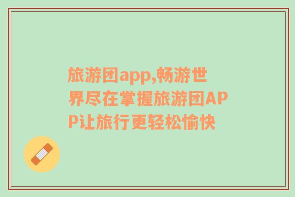 旅游团app,畅游世界尽在掌握旅游团APP让旅行更轻松愉快