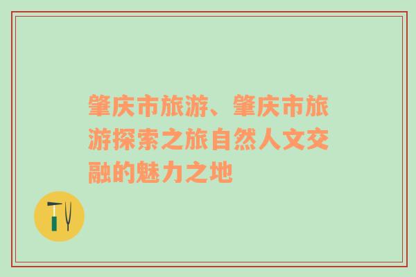 肇庆市旅游、肇庆市旅游探索之旅自然人文交融的魅力之地