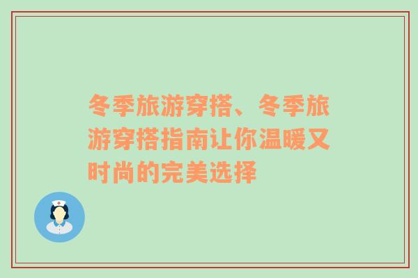 冬季旅游穿搭、冬季旅游穿搭指南让你温暖又时尚的完美选择