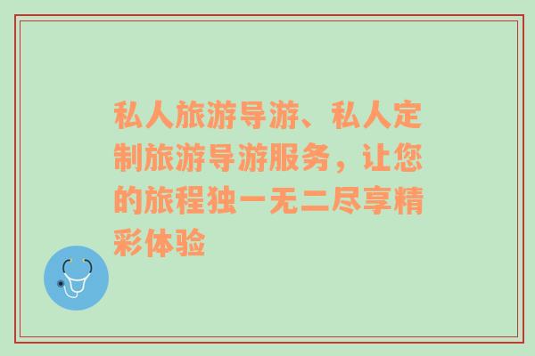 私人旅游导游、私人定制旅游导游服务，让您的旅程独一无二尽享精彩体验